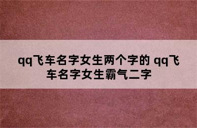 qq飞车名字女生两个字的 qq飞车名字女生霸气二字